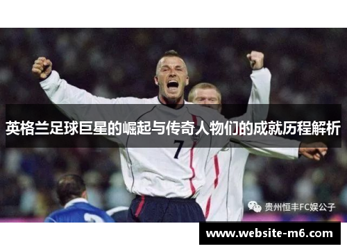 英格兰足球巨星的崛起与传奇人物们的成就历程解析