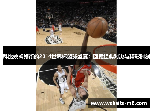 科比姚明领衔的2014世界杯篮球盛宴：回顾经典对决与精彩时刻