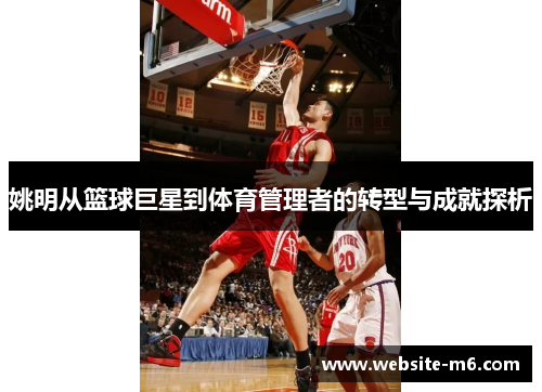 姚明从篮球巨星到体育管理者的转型与成就探析