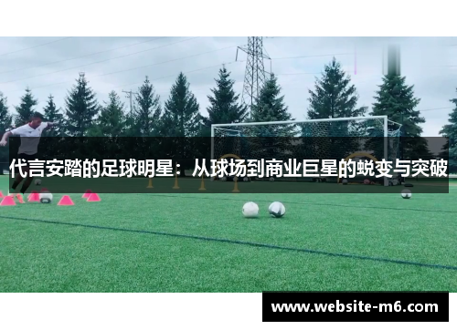 代言安踏的足球明星：从球场到商业巨星的蜕变与突破