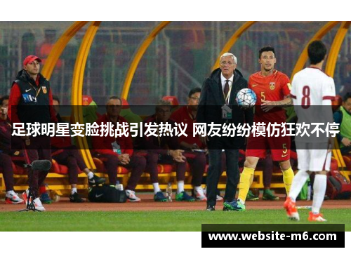 足球明星变脸挑战引发热议 网友纷纷模仿狂欢不停
