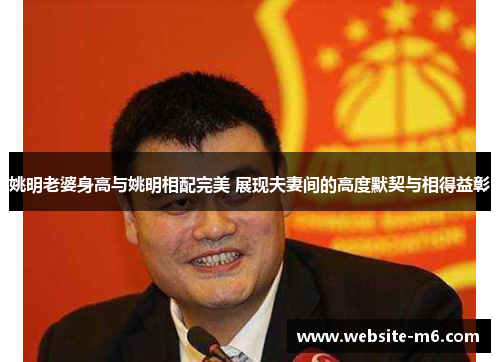 姚明老婆身高与姚明相配完美 展现夫妻间的高度默契与相得益彰