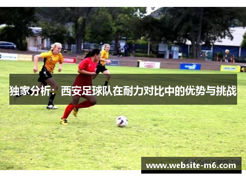 独家分析：西安足球队在耐力对比中的优势与挑战