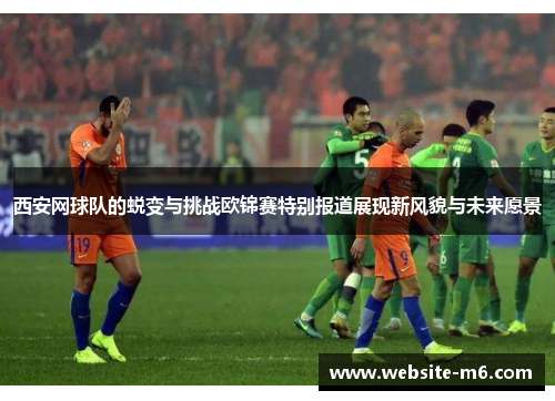 西安网球队的蜕变与挑战欧锦赛特别报道展现新风貌与未来愿景