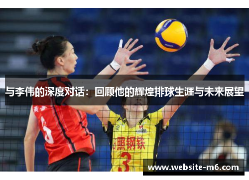 与李伟的深度对话：回顾他的辉煌排球生涯与未来展望