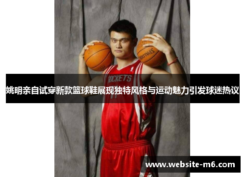 姚明亲自试穿新款篮球鞋展现独特风格与运动魅力引发球迷热议