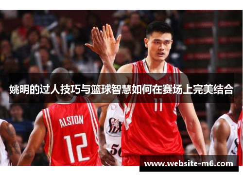姚明的过人技巧与篮球智慧如何在赛场上完美结合