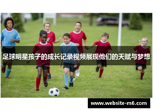 足球明星孩子的成长记录视频展现他们的天赋与梦想