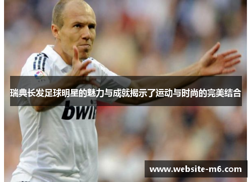 瑞典长发足球明星的魅力与成就揭示了运动与时尚的完美结合