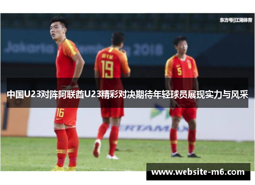 中国U23对阵阿联酋U23精彩对决期待年轻球员展现实力与风采