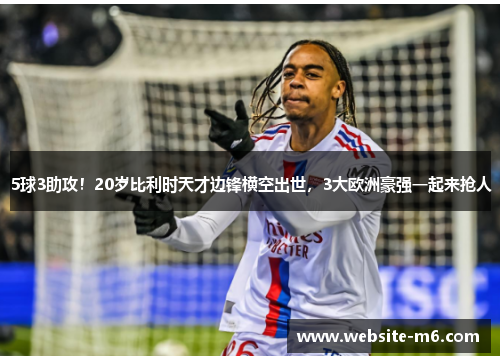 5球3助攻！20岁比利时天才边锋横空出世，3大欧洲豪强一起来抢人
