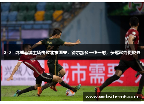2-0！成都蓉城主场击败北京国安，德尔加多一传一射，争冠形势更胶着