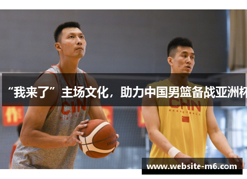 “我来了”主场文化，助力中国男篮备战亚洲杯