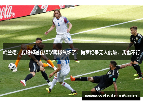 哈兰德：我妈知道我辍学踢球气坏了，梅罗纪录无人能破，我也不行