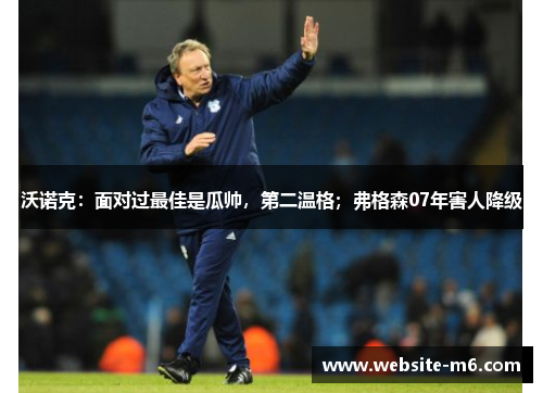 沃诺克：面对过最佳是瓜帅，第二温格；弗格森07年害人降级