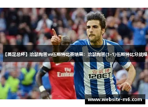 【英足总杯】洽瑟陶恩vs伍斯特比赛结果：洽瑟陶恩(1-1)伍斯特比分战报
