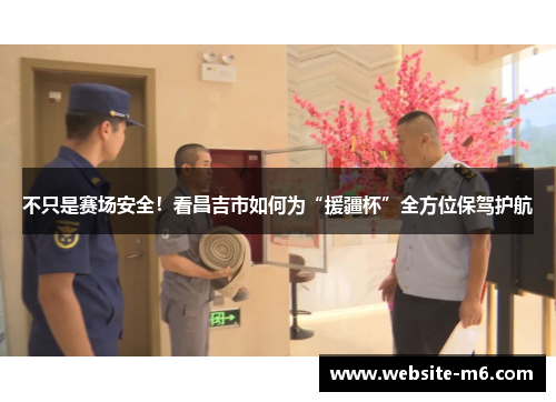 不只是赛场安全！看昌吉市如何为“援疆杯”全方位保驾护航